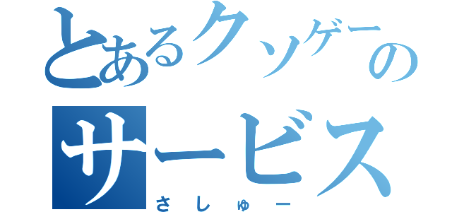 とあるクソゲーのサービス終了（さしゅー）