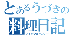 とあるうづきの料理日記（フィッシュオンリー）