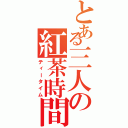 とある三人の紅茶時間（ティータイム）