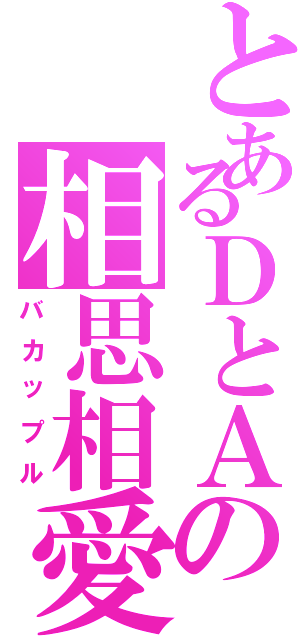 とあるＤとＡの相思相愛（バカップル）