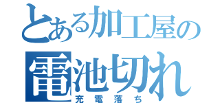 とある加工屋の電池切れ（充電落ち）