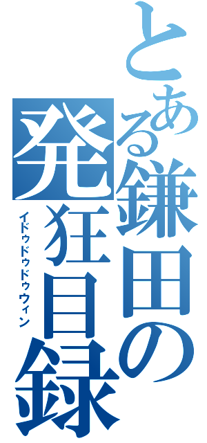 とある鎌田の発狂目録（イドゥドゥドゥウィン ）