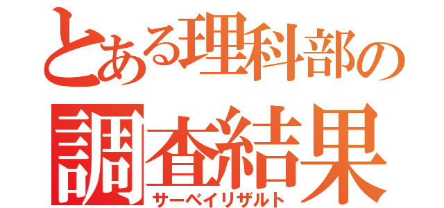 とある理科部の調査結果（サーベイリザルト）