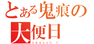 とある鬼痕の大便日記（ｓｅａｓｏｎ Ｉ）