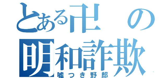 とある卍の明和詐欺（嘘つき野郎）