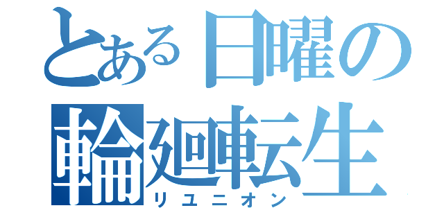 とある日曜の輪廻転生（リユニオン）