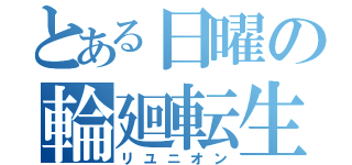 とある日曜の輪廻転生（リユニオン）