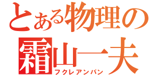 とある物理の霜山一夫（フクレアンパン）