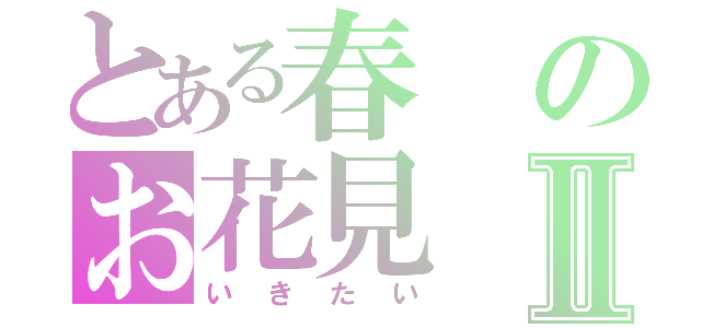 とある春のお花見Ⅱ（いきたい）