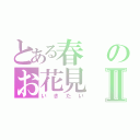 とある春のお花見Ⅱ（いきたい）