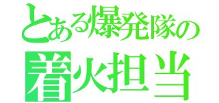 とある爆発隊の着火担当（）