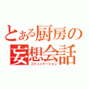 とある厨房の妄想会話（コミュニケーション）