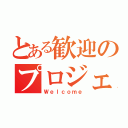 とある歓迎のプロジェクト（Ｗｅｌｃｏｍｅ）