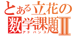 とある立花の数学課題Ⅱ（アドバンス）