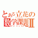 とある立花の数学課題Ⅱ（アドバンス）