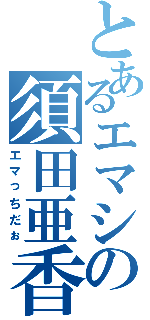 とあるエマシの須田亜香里（エマっちだぉ）