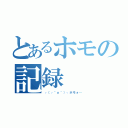 とあるホモの記録（┌（┌＾ｏ＾）┐ホモォ…）