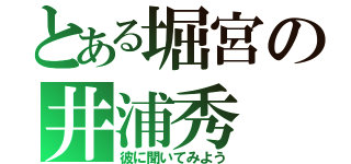 とある堀宮の井浦秀（彼に聞いてみよう）