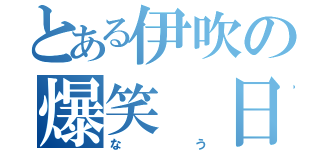 とある伊吹の爆笑 日誌（なう）