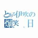 とある伊吹の爆笑 日誌（なう）