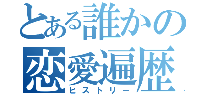 とある誰かの恋愛遍歴（ヒストリー）