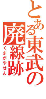 とある東武の廃線跡（くまがやせん）