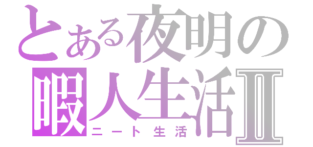 とある夜明の暇人生活Ⅱ（ニート生活）