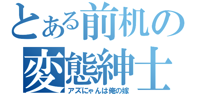 とある前机の変態紳士（アズにゃんは俺の嫁）