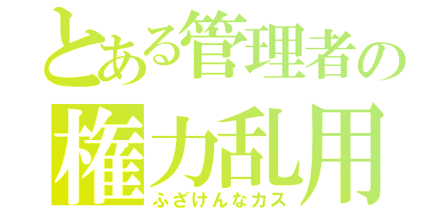 とある管理者の権力乱用（ふざけんなカス）