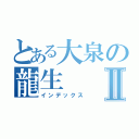 とある大泉の龍生Ⅱ（インデックス）