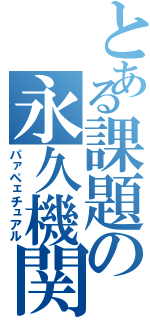 とある課題の永久機関（パァペェチュアル）