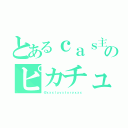 とあるｃａｓ主のピカチュ（＠ｘｘｘｌｕｖｓｔｏｒｙｘｘｘ）