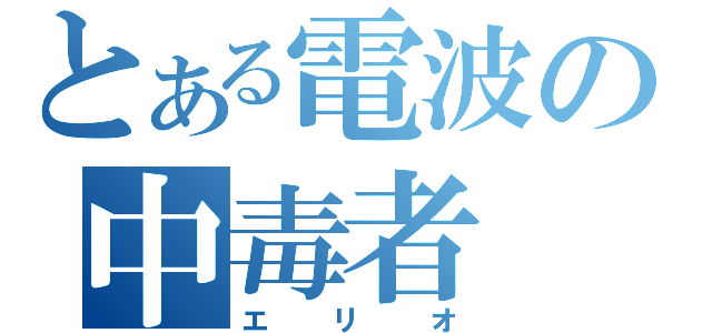 とある電波の中毒者（エリオ）