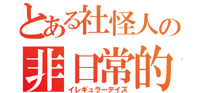 とある社怪人の非日常的日常（イレギュラーデイズ）