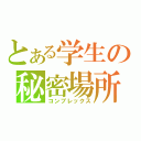 とある学生の秘密場所（コンプレックス）