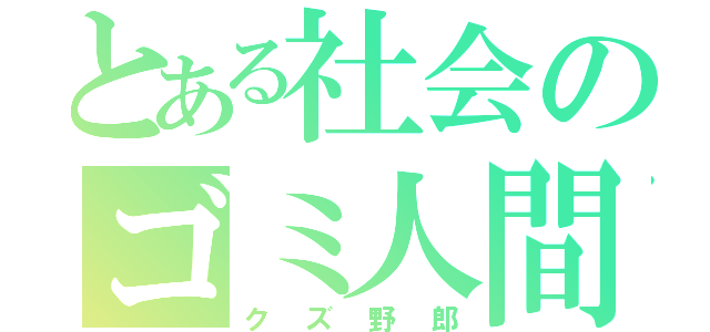 とある社会のゴミ人間（クズ野郎）