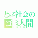 とある社会のゴミ人間（クズ野郎）