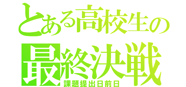 とある高校生の最終決戦（課題提出日前日）