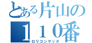 とある片山の１１０番（ロリコンヤッタ）