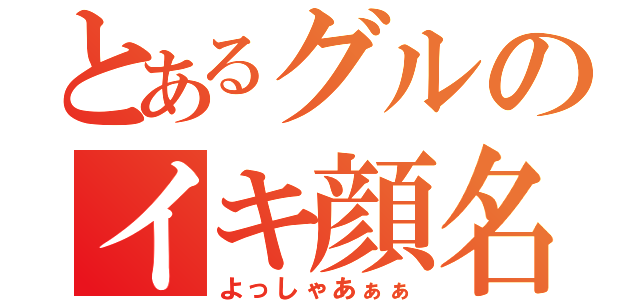 とあるグルのイキ顔名人（よっしゃあぁぁ）