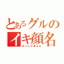 とあるグルのイキ顔名人（よっしゃあぁぁ）