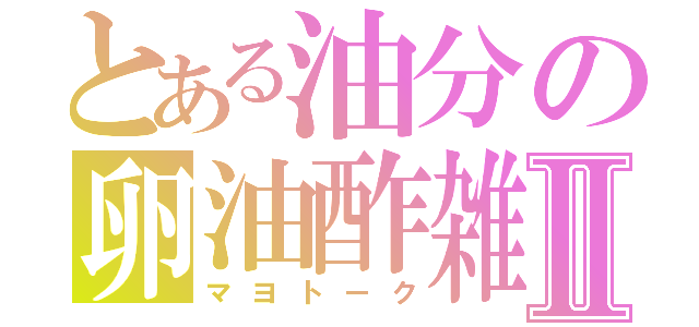 とある油分の卵油酢雑談Ⅱ（マヨトーク）