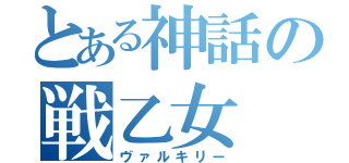 とある神話の戦乙女（ヴァルキリー）