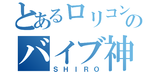 とあるロリコンのバイブ神（ＳＨＩＲＯ）