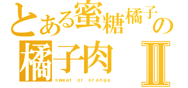 とある蜜糖橘子の橘子肉Ⅱ（ｓｗｅｅｔ ｏｒ ｏｒａｎｇｅ）