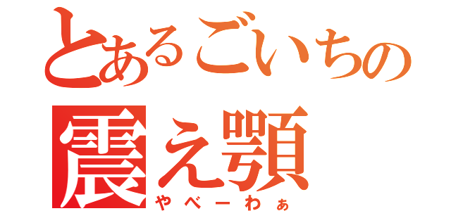 とあるごいちの震え顎（やべーわぁ）