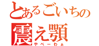 とあるごいちの震え顎（やべーわぁ）