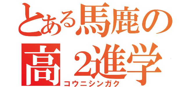 とある馬鹿の高２進学（コウニシンガク）