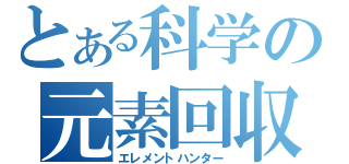 とある科学の元素回収（エレメントハンター）