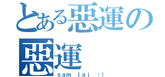 とある惡運の惡運（ｓａｍ ｌａｉ ：））